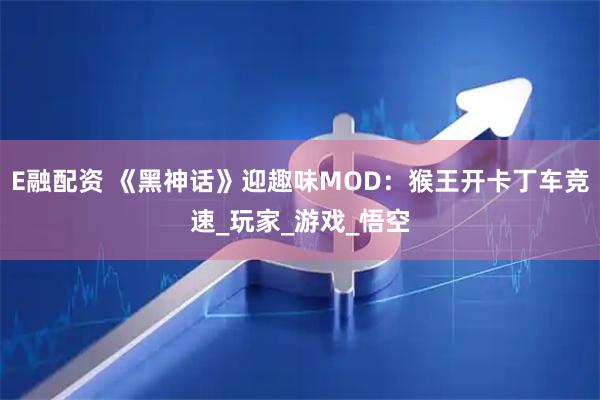 E融配资 《黑神话》迎趣味MOD：猴王开卡丁车竞速_玩家_游戏_悟空