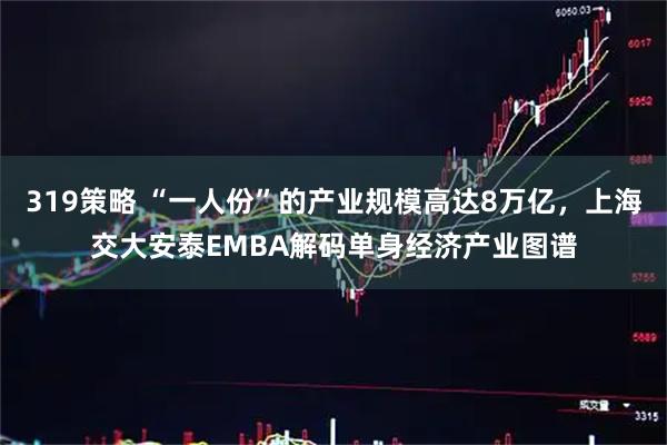 319策略 “一人份”的产业规模高达8万亿，上海交大安泰EMBA解码单身经济产业图谱