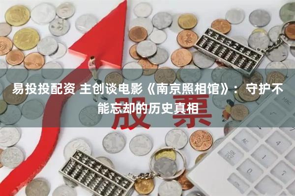 易投投配资 主创谈电影《南京照相馆》：守护不能忘却的历史真相