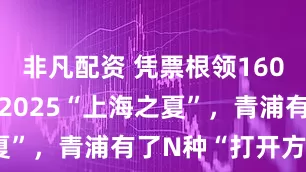 非凡配资 凭票根领160+项福利！2025“上海之夏”，青浦有了N种“打开方式”