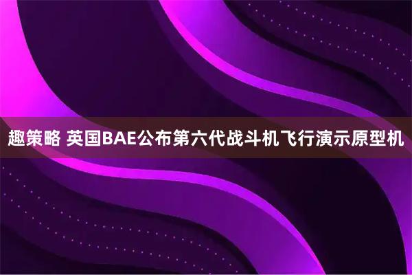 趣策略 英国BAE公布第六代战斗机飞行演示原型机