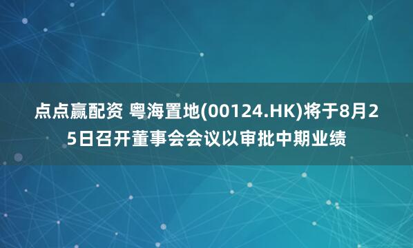 点点赢配资 粤海置地(00124.HK)将于8月25日召开董事会会议以审批中期业绩