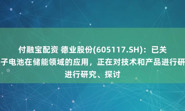 付融宝配资 德业股份(605117.SH)：已关注到钠离子电池在储能领域的应用，正在对技术和产品进行研究、探讨