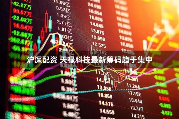 沪深配资 天禄科技最新筹码趋于集中