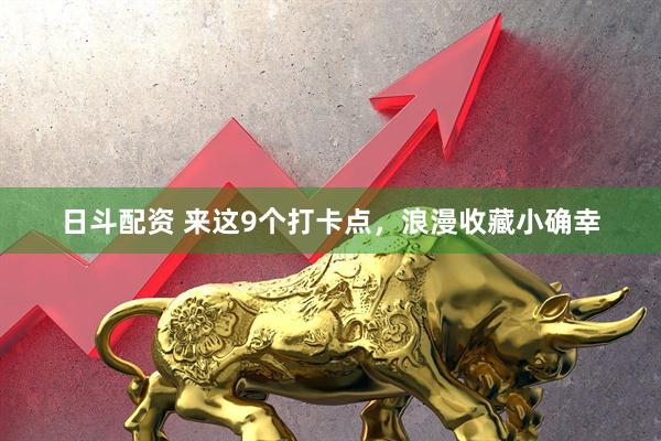 日斗配资 来这9个打卡点，浪漫收藏小确幸