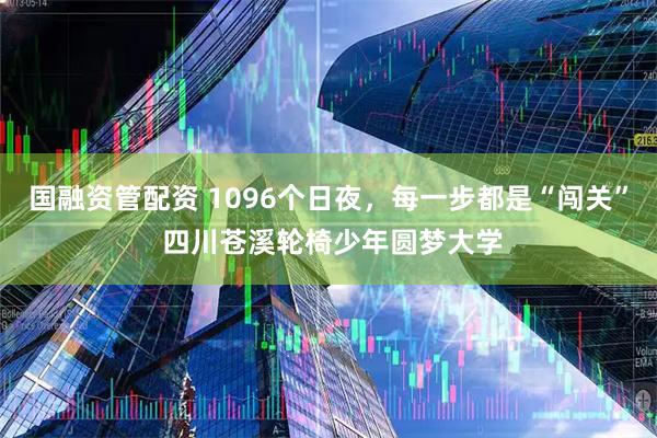 国融资管配资 1096个日夜，每一步都是“闯关” 四川苍溪轮椅少年圆梦大学