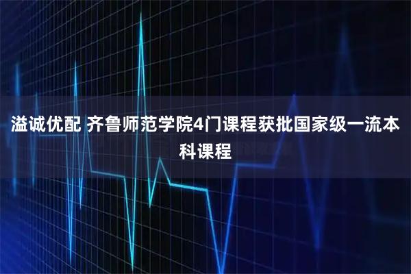 溢诚优配 齐鲁师范学院4门课程获批国家级一流本科课程
