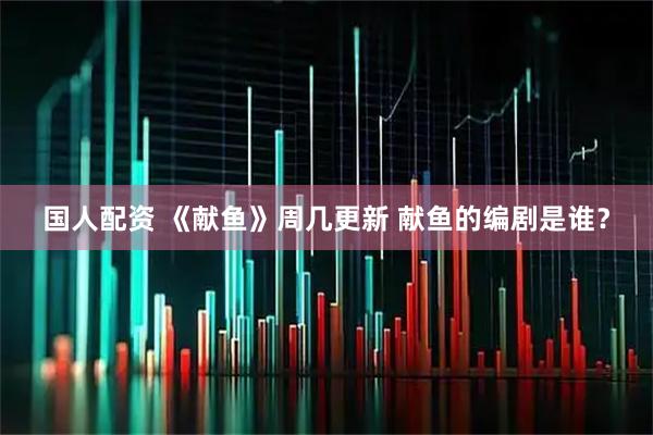 国人配资 《献鱼》周几更新 献鱼的编剧是谁？