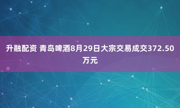 升融配资 青岛啤酒8月29日大宗交易成交372.50万元