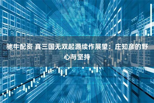 驰牛配资 真三国无双起源续作展望：庄知彦的野心与坚持