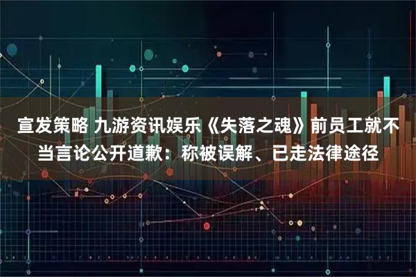 宣发策略 九游资讯娱乐《失落之魂》前员工就不当言论公开道歉：称被误解、已走法律途径