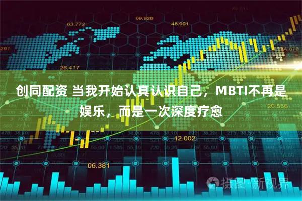 创同配资 当我开始认真认识自己，MBTI不再是娱乐，而是一次深度疗愈