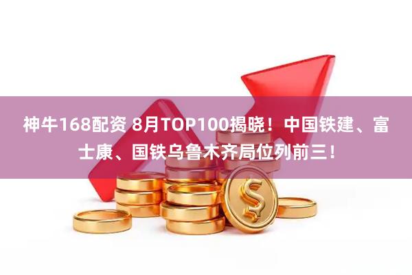 神牛168配资 8月TOP100揭晓！中国铁建、富士康、国铁乌鲁木齐局位列前三！