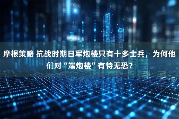 摩根策略 抗战时期日军炮楼只有十多士兵，为何他们对“端炮楼”有恃无恐？