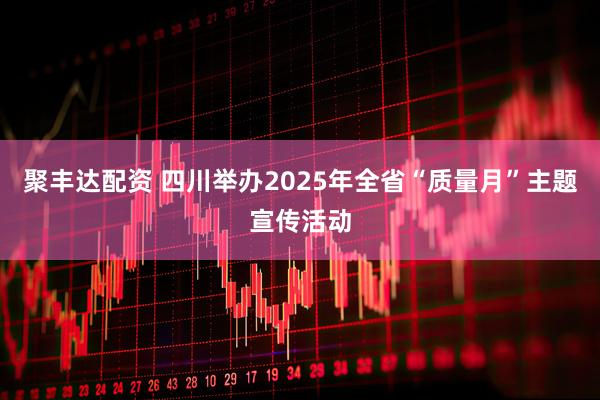 聚丰达配资 四川举办2025年全省“质量月”主题宣传活动