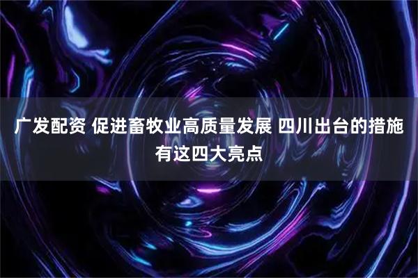 广发配资 促进畜牧业高质量发展 四川出台的措施有这四大亮点