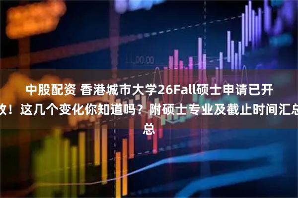 中股配资 香港城市大学26Fall硕士申请已开放！这几个变化你知道吗？附硕士专业及截止时间汇总