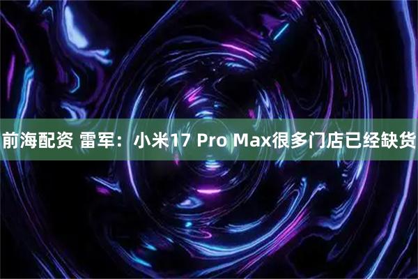 前海配资 雷军：小米17 Pro Max很多门店已经缺货