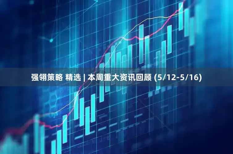 强翎策略 精选 | 本周重大资讯回顾 (5/12-5/16)