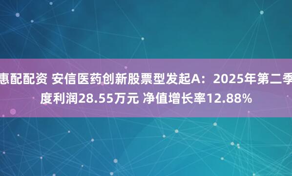 惠配配资 安信医药创新股票型发起A：2025年第二季度利润28.55万元 净值增长率12.88%