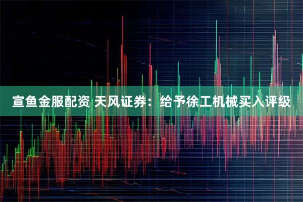 宣鱼金服配资 天风证券：给予徐工机械买入评级