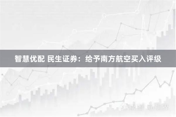 智慧优配 民生证券：给予南方航空买入评级