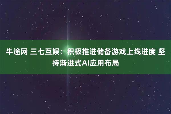 牛途网 三七互娱：积极推进储备游戏上线进度 坚持渐进式AI应用布局