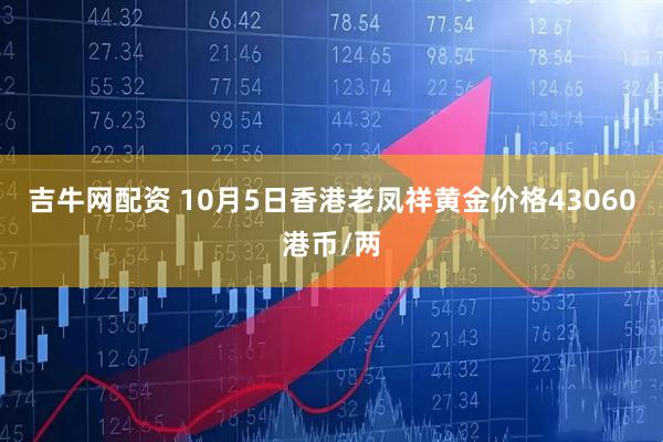 吉牛网配资 10月5日香港老凤祥黄金价格43060港币/两
