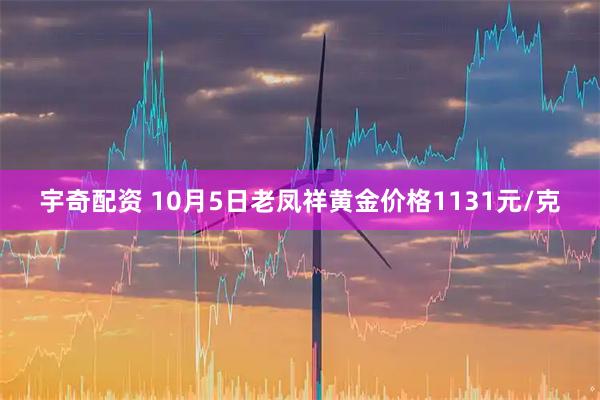 宇奇配资 10月5日老凤祥黄金价格1131元/克