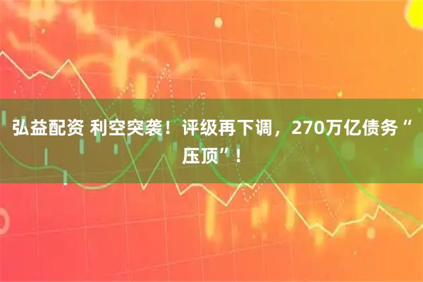 弘益配资 利空突袭！评级再下调，270万亿债务“压顶”！