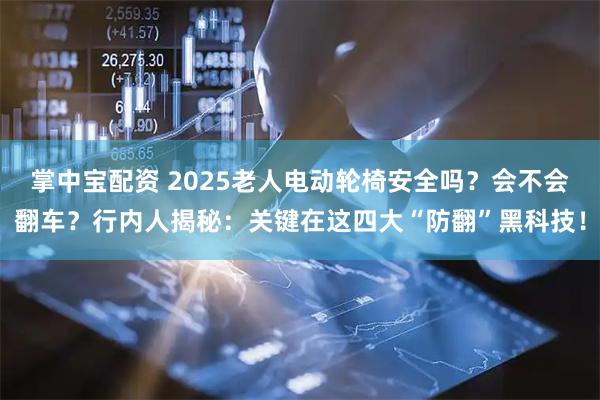 掌中宝配资 2025老人电动轮椅安全吗？会不会翻车？行内人揭秘：关键在这四大“防翻”黑科技！