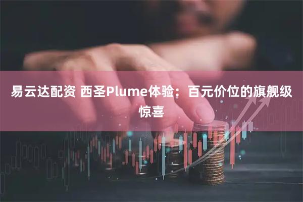 易云达配资 西圣Plume体验：百元价位的旗舰级惊喜