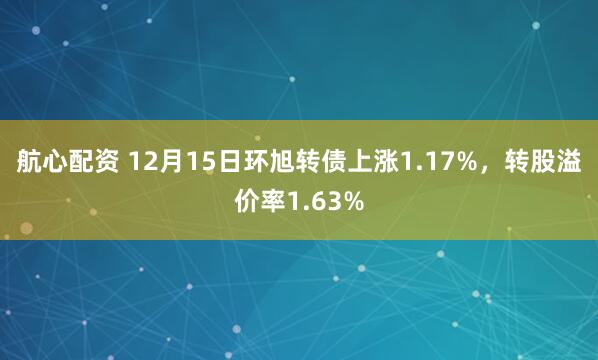 航心配资 12月15日环旭转债上涨1.17%，转股溢价率1.63%