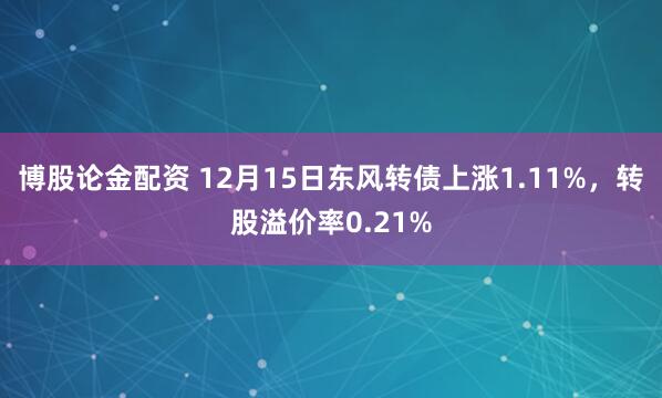 博股论金配资 12月15日东风转债上涨1.11%，转股溢价率0.21%