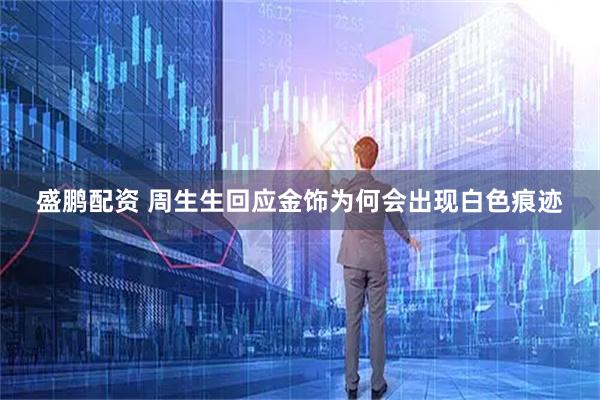 盛鹏配资 周生生回应金饰为何会出现白色痕迹