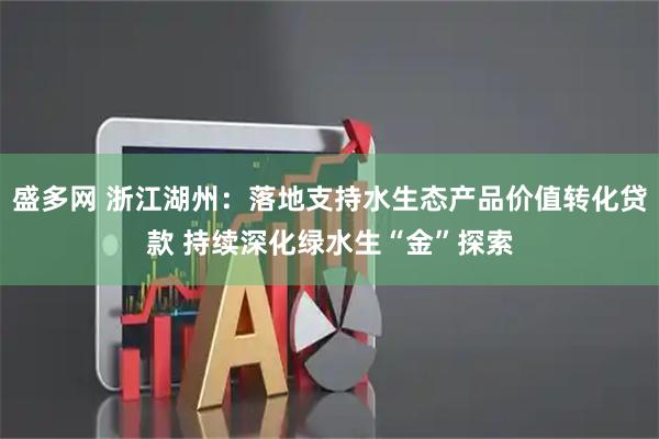盛多网 浙江湖州：落地支持水生态产品价值转化贷款 持续深化绿水生“金”探索