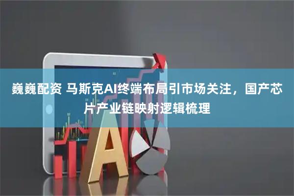 巍巍配资 马斯克AI终端布局引市场关注，国产芯片产业链映射逻辑梳理