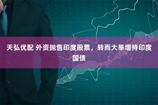 天弘优配 外资抛售印度股票，转而大举增持印度国债